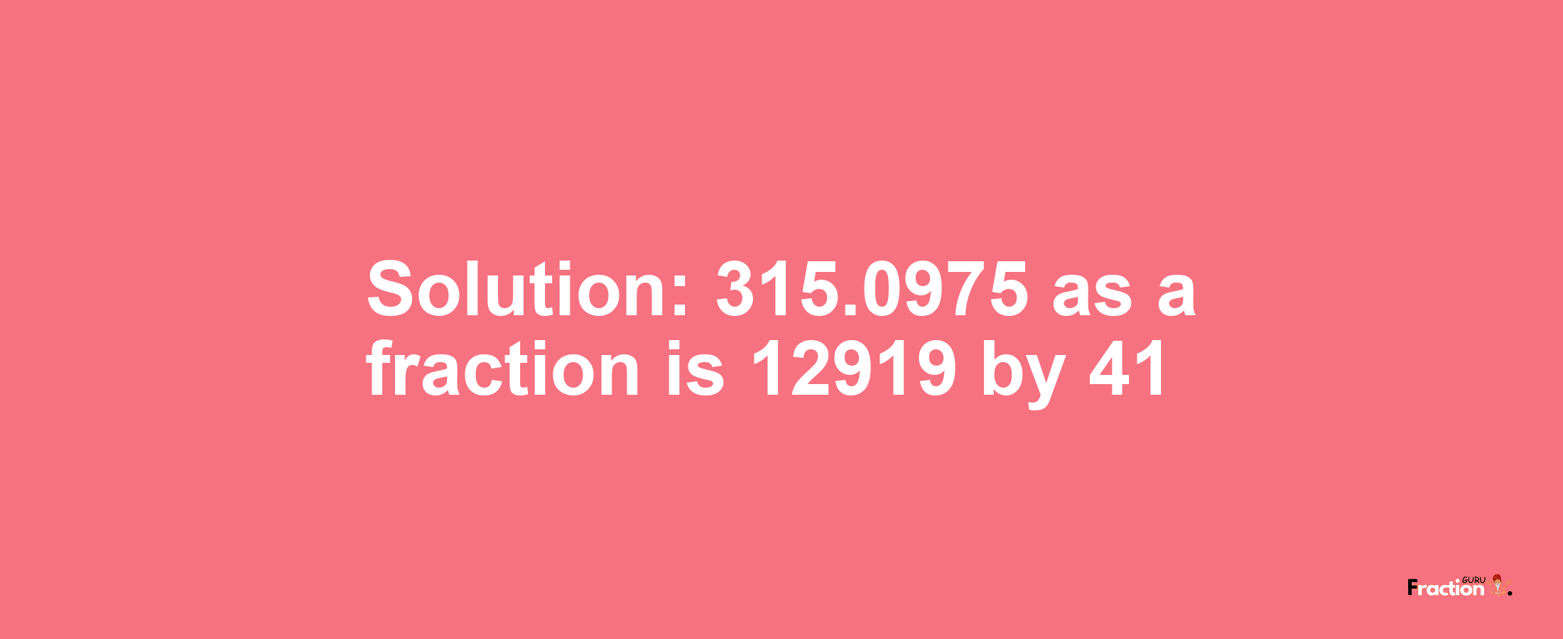 Solution:315.0975 as a fraction is 12919/41